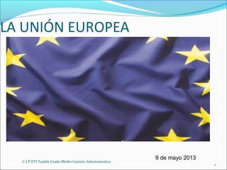 C.I.P ETI Tudela Grado Medio Gestión Administrativa
1
LA UNIÓN EUROPEA
9 de mayo 2013
 