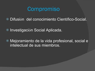 Compromiso Difusi ó n del conocimiento Cient í fico-Social. Investigaci ó n Social Aplicada. Mejoramiento de la vida profesional, social e intelectual de sus miembros.