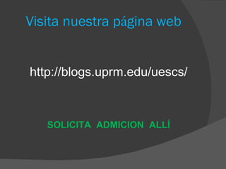 Visita nuestra p á gina web http://blogs.uprm.edu/uescs/ SOLICITA ADMICION ALLÍ