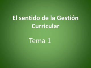 El sentido de la Gestión
Curricular
Tema 1
 