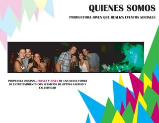 QUIENES SOMOS
                                         PRODUCTORA JOVEN QUE REALIZA EVENTOS SOCIALES




                        CONCEPTO

PROPUESTA ORIGINAL, FRESCA Y JOVEN DE UNA NUEVA FORMA
 DE ENTRETENIMIENTO CON SERVICIOS DE ÓPTIMA CALIDAD Y
                     EXLUSIVIDAD
 