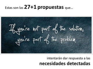Estas son las 27+1propuestas que…
intentarán dar respuesta a las
necesidades detectadas
 