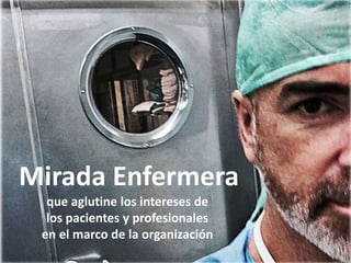 Mirada Enfermera
que aglutine los intereses de
los pacientes y profesionales
en el marco de la organización
 