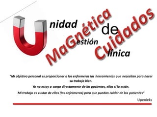 “Mi objetivo personal es proporcionar a las enfermeras las herramientas que necesitan para hacer
su trabajo bien.
Yo no estoy a cargo directamente de los pacientes, ellas sí lo están.
Mi trabajo es cuidar de ellas (las enfermeras) para que puedan cuidar de los pacientes”
Upenieks
nidad
línica
estión
de
 
