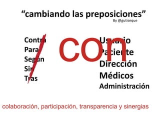 “cambiando las preposiciones”
Contra
Para
Según
Sin
Tras
Usuario
Paciente
Dirección
Médicos
Administración
con
colaboración, participación, transparencia y sinergias
By @gutiseque
 