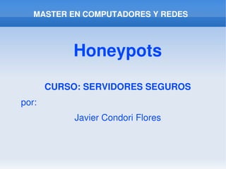 MASTER EN COMPUTADORES Y REDES



               Honeypots
           CURSO: SERVIDORES SEGUROS
    por:
                Javier Condori Flores



                          
 