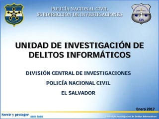 UNIDAD DE INVESTIGACIÓN DE
DELITOS INFORMÁTICOS
DIVISIÓN CENTRAL DE INVESTIGACIONES
POLICÍA NACIONAL CIVIL
EL SALVADOR
Enero 2017
 