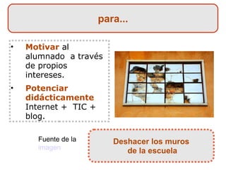 Motivar   al alumnado  a través de propios intereses. Potenciar didácticamente   Internet +  TIC + blog. Fuente de la  imagen para... Deshacer los muros de la escuela 