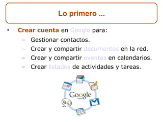 Crear cuenta  en  Google  para: Gestionar contactos. Crear y compartir  documentos  en la red. Crear y compartir  eventos  en calendarios. Crear  listados  de actividades y tareas. Lo primero ... 