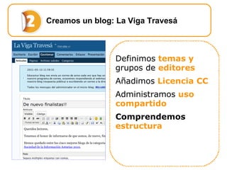 Creamos un blog: La Viga Travesá Definimos   temas y  grupos de  editores Añadimos  Licencia CC Administramos  uso compartido  Comprendemos  estructura 
