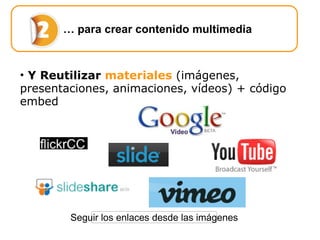 …  para crear contenido multimedia Y  Reutilizar  materiales  (imágenes, presentaciones, animaciones, vídeos) + código embed Seguir los enlaces desde las imágenes 