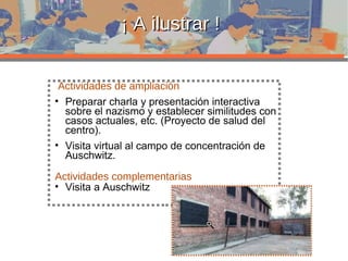 ¡ A ilustrar ! Actividades de ampliación Preparar charla y presentación interactiva sobre el nazismo y establecer similitudes con casos actuales, etc. (Proyecto de salud del centro). Visita virtual al campo de concentración de  Auschwitz. Actividades complementarias Visita a Auschwitz 