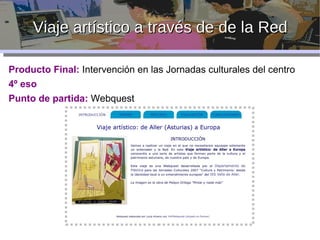 Viaje artístico a través de de la Red unto de partida Producto Final:  Intervención en las Jornadas culturales del centro 4º eso Punto de partida:  Webquest  