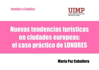 Nuevas tendencias turísticas
   en ciudades europeas:
el caso práctico de LONDRES

                María Paz Caballero
 