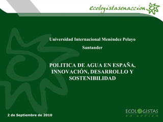 Universidad Internacional Menéndez Pelayo Santander POLITICA DE AGUA EN ESPAÑA, INNOVACIÓN, DESARROLLO Y SOSTENIBILIDAD 2 de Septiembre de 2010 