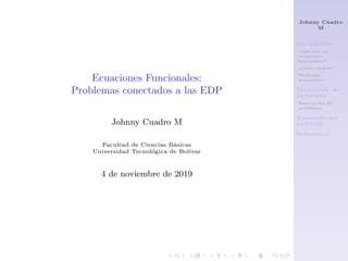 Johnny Cuadro
M
Introducción
¿Qué son las
ecuaciones
funcionales?
¿Cómo surgen?
Problema
matemático
Descripción de
problemas
Descripción de
problemas
Enunciado del
problema
Referencias
Ecuaciones Funcionales:
Problemas conectados a las EDP
Johnny Cuadro M
Facultad de Ciencias Básicas
Universidad Tecnológica de Bolivar
4 de noviembre de 2019
 