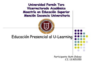 Universidad Fermín Toro
        Vicerrectorado Académico
      Maestría en Educación Superior
      Mención Docencia Universitaria




Educación Presencial al U-Learning




                         Participante: Ruth Chávez
                                   C.I. 13.925.050
 