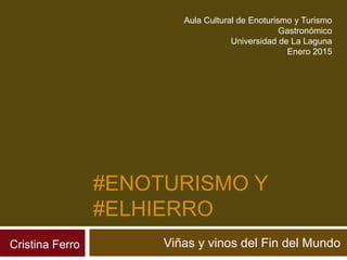 #ENOTURISMO Y
#ELHIERRO
Viñas y vinos del Fin del MundoCristina Ferro
Aula Cultural de Enoturismo y Turismo
Gastronómico
Universidad de La Laguna
Enero 2015
 