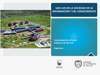 SAN LUIS EN LA SOCIEDAD DE LA
INFORMACIÓN Y DEL CONOCIMIENTO
Universidad de La Punta
Gobierno de San Luis
Argentina
 