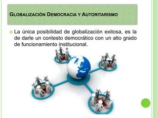 GLOBALIZACIÓN DEMOCRACIA Y AUTORITARISMO
 La única posibilidad de globalización exitosa, es la
de darle un contesto democrático con un alto grado
de funcionamiento institucional.
 