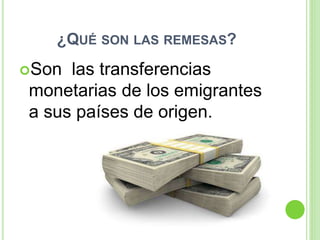 ¿QUÉ SON LAS REMESAS?
Son las transferencias
monetarias de los emigrantes
a sus países de origen.
 