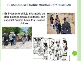 EL CASO DOMINICANO: MIGRACION Y REMESAS
 Es incesante el flujo migratorio de
dominicanos hacia el exterior, con
especial énfasis hacia los Estados
Unidos .
 