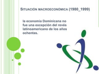 SITUACIÓN MACROECONÓMICA (1980_1999)
la economía Dominicana no
fue una excepción del revés
latinoamericano de los años
ochentas.
 