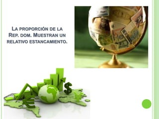 LA PROPORCIÓN DE LA
REP. DOM. MUESTRAN UN
RELATIVO ESTANCAMIENTO.
 