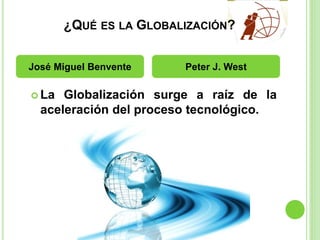 ¿QUÉ ES LA GLOBALIZACIÓN?
 La Globalización surge a raíz de la
aceleración del proceso tecnológico.
José Miguel Benvente Peter J. West
 