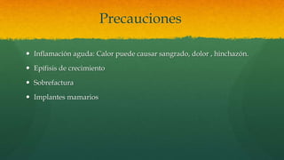 Precauciones
 Inflamación aguda: Calor puede causar sangrado, dolor , hinchazón.
 Epífisis de crecimiento
 Sobrefactura
 Implantes mamarios
 