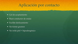 Aplicación por contacto
 Gel de acoplamiento
 Buen conductor de ondas
 Facilite deslizamiento
 No forme grumos
 No irrite piel = hipoalergénico
 