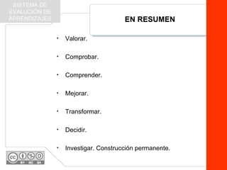 EN RESUMEN
• Valorar.
• Comprobar.
• Comprender.
• Mejorar.
• Transformar.
• Decidir.
• Investigar. Construcción permanente.
SISTEMA DE
EVALUCIÓN DE
APRENDIZAJES
 
