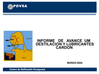 INFORME  DE  AVANCE  UM  DESTILACION Y LUBRICANTES CARDON  MARZO-2004 Centro de Refinación Paraguaná PDVSA Manufactura y Mercadeo Centro de Refinación Paraguaná PDVSA C R P 