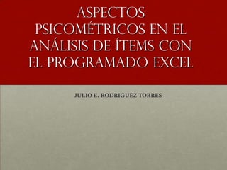 Aspectos
 psicométricos en el
análisis de ítems con
el Programado Excel

     JULIO E. RODRIGUEZ TORRES
 