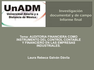 Tema: AUDITORIA FINANCIERA COMO
INSTRUMENTO DEL CONTROL CONTABLE
Y FINANCIERO EN LAS EMPRESAS
INDUSTRIALES.
Laura Rebeca Galván Dávila
 