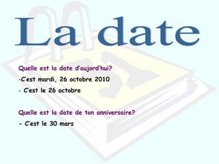 Quelle est la date d’aujord’hui?
-C’est mardi, 26 octobre 2010
- C’est le 26 octobre
Quelle est la date de ton anniversaire?
- C’est le 30 mars
 