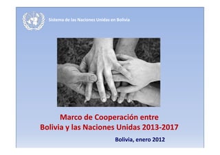 Sistema de las Naciones Unidas en Bolivia




      Marco de Cooperación entre
Bolivia y las Naciones Unidas 2013-2017
                              2013-
                                   Bolivia, enero 2012
 