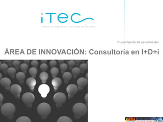 Presentación de servicios del:


ÁREA DE INNOVACIÓN: Consultoría en I+D+i




Oferta de servicios de consultoría de I+D+i   ÁREA DE INNOVACIÓN
 