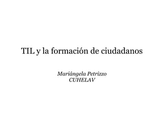 TIL y la formación de ciudadanos
Mariángela Petrizzo
CUHELAV
 