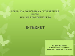 REPUBLICA BOLIVARIANA DE VENEZUELA
               UNESR
      ARAURE EDO PORTUGUESA



          Internet



                               Participantes:
                           Suarez juanny ci:18844035
                         Martinelli marbelis ci:18671338
 