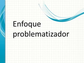 Enfoque
problematizador
 