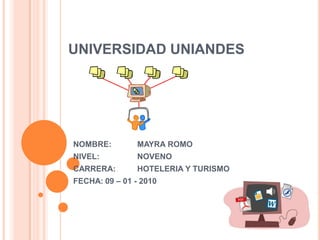 UNIVERSIDAD UNIANDES NOMBRE: 	MAYRA ROMO NIVEL:		NOVENO  CARRERA:	HOTELERIA Y TURISMO FECHA:	09 – 01 - 2010 
