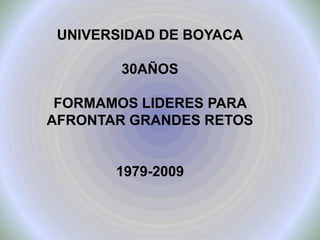 UNIVERSIDAD DE BOYACA

        30AÑOS

 FORMAMOS LIDERES PARA
AFRONTAR GRANDES RETOS


       1979-2009
 