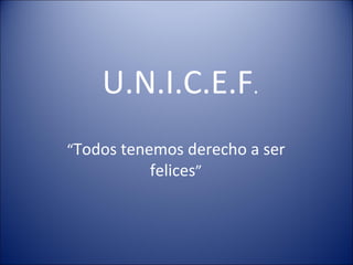 U.N.I.C.E.F . “ Todos tenemos derecho a ser felices ” 