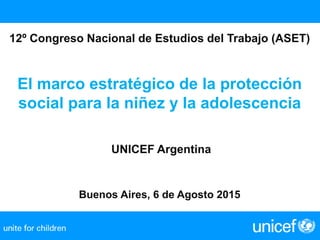 12º Congreso Nacional de Estudios del Trabajo (ASET)
El marco estratégico de la protección
social para la niñez y la adolescencia
UNICEF Argentina
Buenos Aires, 6 de Agosto 2015
 