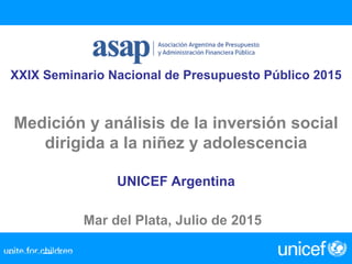 XXIX Seminario Nacional de Presupuesto Público 2015
Medición y análisis de la inversión social
dirigida a la niñez y adolescencia
UNICEF Argentina
Mar del Plata, Julio de 2015
 