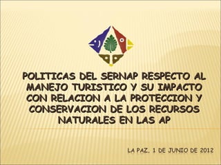 POLITICAS DEL SERNAP RESPECTO AL
 MANEJO TURISTICO Y SU IMPACTO
 CON RELACION A LA PROTECCION Y
 CONSERVACION DE LOS RECURSOS
      NATURALES EN LAS AP
 