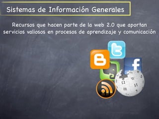 Sistemas de Información Generales
   Recursos que hacen parte de la web 2.0 que aportan
servicios valiosos en procesos de aprendizaje y comunicación
 