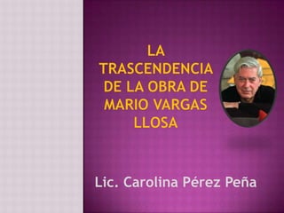 La trascendencia de la obra de Mario Vargas Llosa Lic. Carolina Pérez Peña  