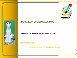 .I GRAL JUAN VELASCO ALVARADO



“CREANDO NUESTRAS MUNECAS DE MAFLE”



PRESENTADO POR:

        YESSICA MILAGROS CHAMBILLA JALIRE
 